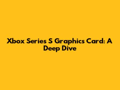 Xbox Series S Graphics Card: A Deep Dive