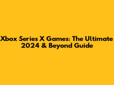 Xbox Series X Games: The Ultimate 2024 & Beyond Guide
