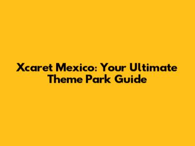 Xcaret Mexico: Your Ultimate Theme Park Guide