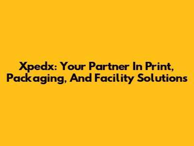 Xpedx: Your Partner In Print, Packaging, And Facility Solutions