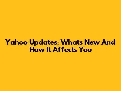 Yahoo Updates: What's New And How It Affects You