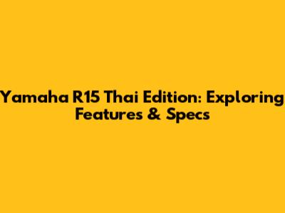 Yamaha R15 Thai Edition: Exploring Features & Specs