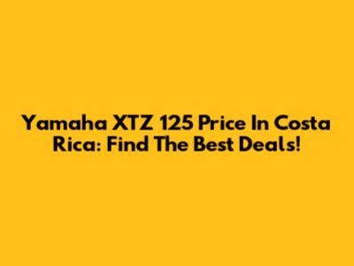 Yamaha XTZ 125 Price In Costa Rica: Find The Best Deals!