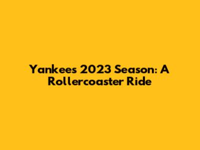Yankees 2023 Season: A Rollercoaster Ride