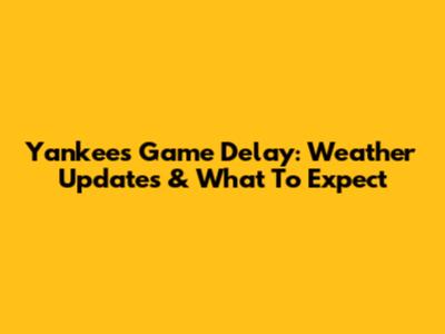 Yankees Game Delay: Weather Updates & What To Expect