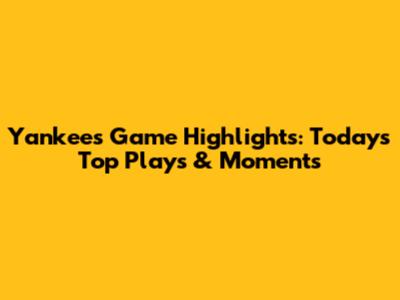 Yankees Game Highlights: Today's Top Plays & Moments