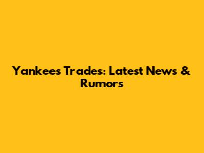 Yankees Trades: Latest News & Rumors