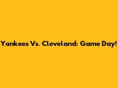 Yankees Vs. Cleveland: Game Day!