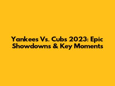 Yankees Vs. Cubs 2023: Epic Showdowns & Key Moments