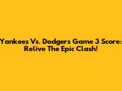Yankees Vs. Dodgers Game 3 Score: Relive The Epic Clash!