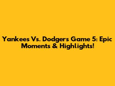 Yankees Vs. Dodgers Game 5: Epic Moments & Highlights!