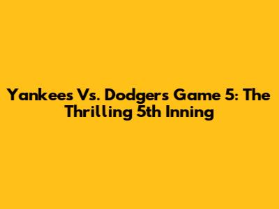 Yankees Vs. Dodgers Game 5: The Thrilling 5th Inning