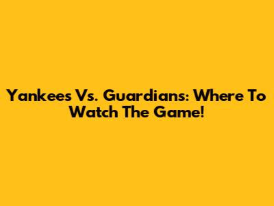 Yankees Vs. Guardians: Where To Watch The Game!