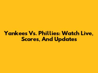 Yankees Vs. Phillies: Watch Live, Scores, And Updates