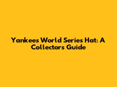 Yankees World Series Hat: A Collector's Guide