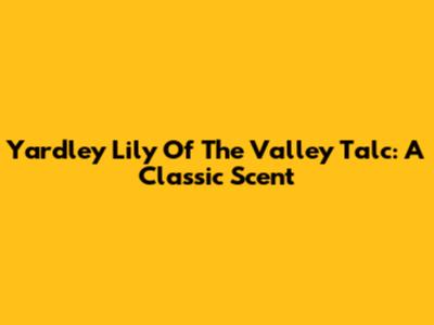 Yardley Lily Of The Valley Talc: A Classic Scent