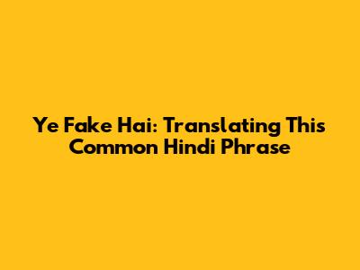 Ye Fake Hai: Translating This Common Hindi Phrase