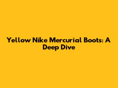 Yellow Nike Mercurial Boots: A Deep Dive