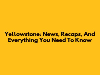 Yellowstone: News, Recaps, And Everything You Need To Know