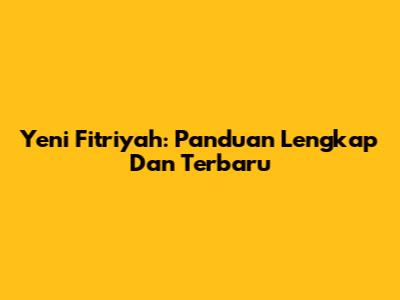Yeni Fitriyah: Panduan Lengkap Dan Terbaru