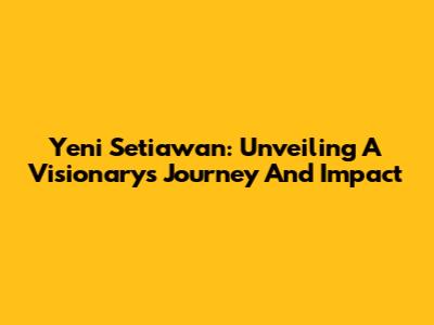Yeni Setiawan: Unveiling A Visionary's Journey And Impact