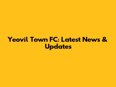 Yeovil Town FC: Latest News & Updates