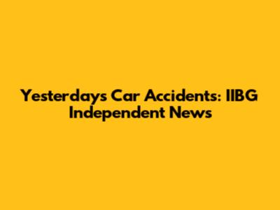 Yesterday's Car Accidents: IIBG Independent News