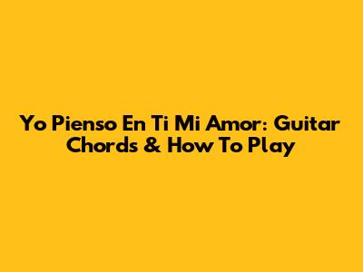 Yo Pienso En Ti Mi Amor: Guitar Chords & How To Play