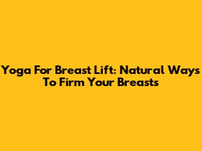 Yoga For Breast Lift: Natural Ways To Firm Your Breasts
