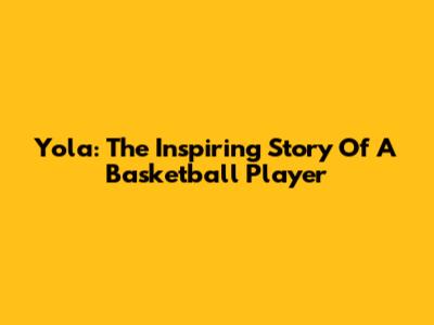 Yola: The Inspiring Story Of A Basketball Player