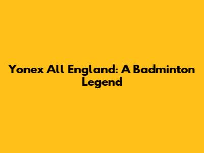 Yonex All England: A Badminton Legend