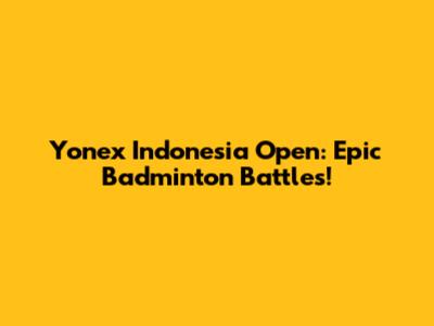 Yonex Indonesia Open: Epic Badminton Battles!