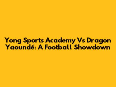 Yong Sports Academy Vs Dragon Yaoundé: A Football Showdown