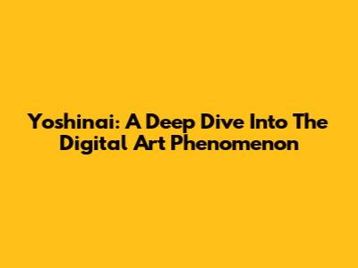 Yoshinai: A Deep Dive Into The Digital Art Phenomenon