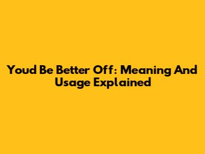 You'd Be Better Off: Meaning And Usage Explained
