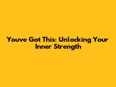 You've Got This: Unlocking Your Inner Strength