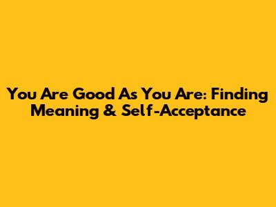 You Are Good As You Are: Finding Meaning & Self-Acceptance