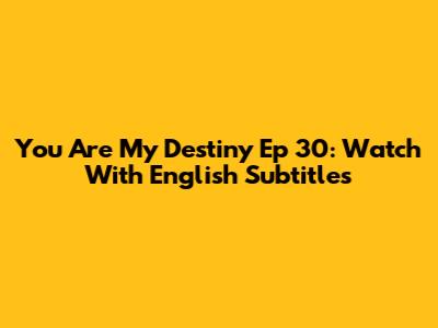 You Are My Destiny Ep 30: Watch With English Subtitles