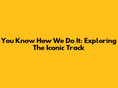 You Know How We Do It: Exploring The Iconic Track