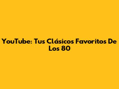 YouTube: Tus Clásicos Favoritos De Los 80