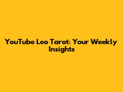 YouTube Leo Tarot: Your Weekly Insights