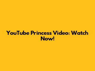 YouTube Princess Video: Watch Now!