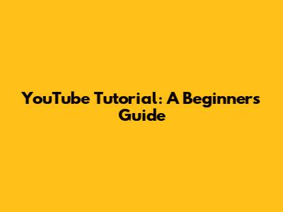 YouTube Tutorial: A Beginner's Guide