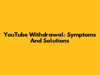 YouTube Withdrawal: Symptoms And Solutions