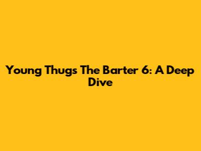 Young Thug's The Barter 6: A Deep Dive