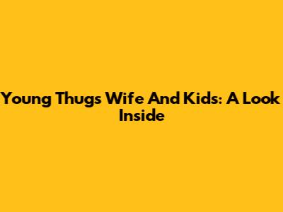 Young Thug's Wife And Kids: A Look Inside