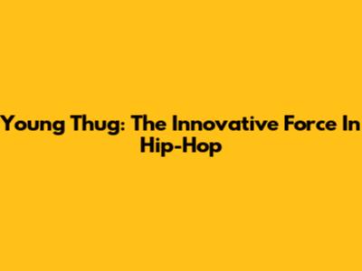 Young Thug: The Innovative Force In Hip-Hop
