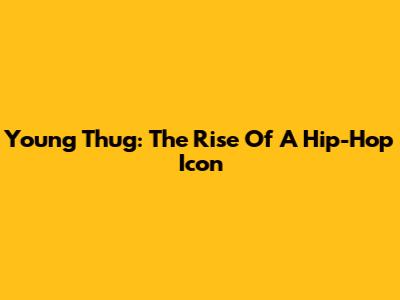 Young Thug: The Rise Of A Hip-Hop Icon