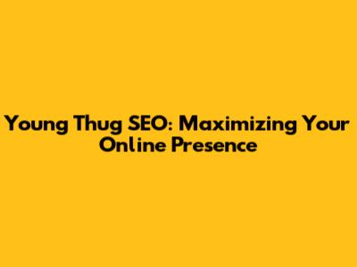 Young Thug SEO: Maximizing Your Online Presence