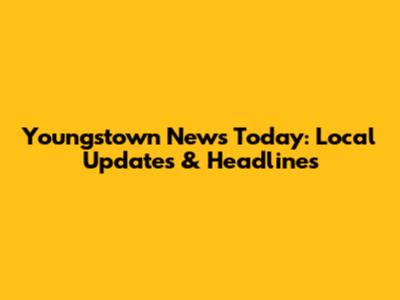 Youngstown News Today: Local Updates & Headlines